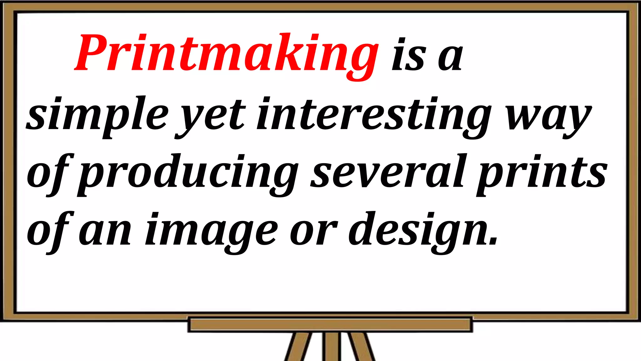 Printmaking is a
simple yet interesting way
of producing several prints
of an image or design.
 