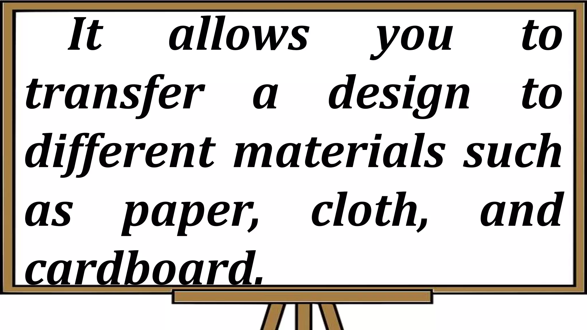 It allows you to
transfer a design to
different materials such
as paper, cloth, and
cardboard.
 