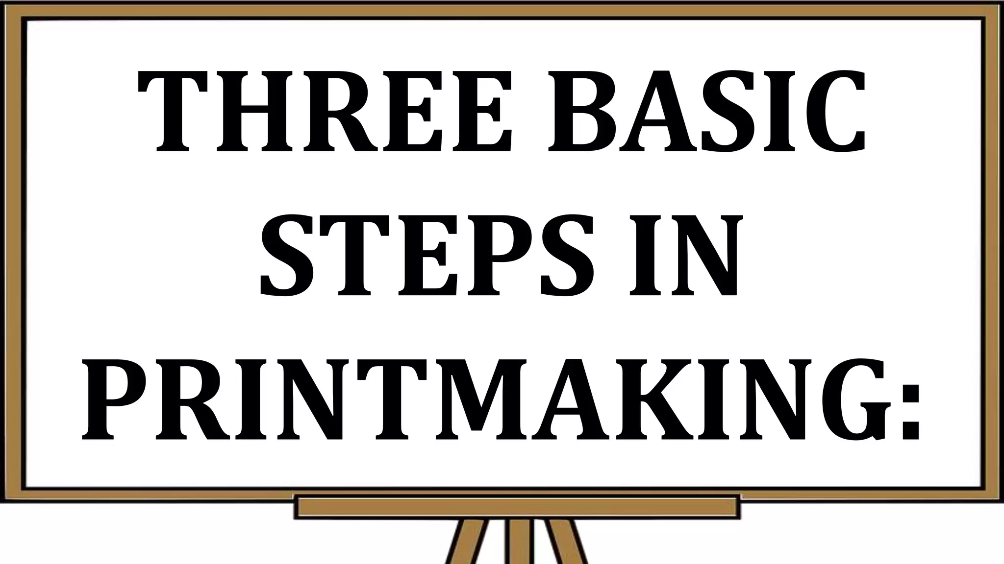 THREE BASIC
STEPS IN
PRINTMAKING:
 