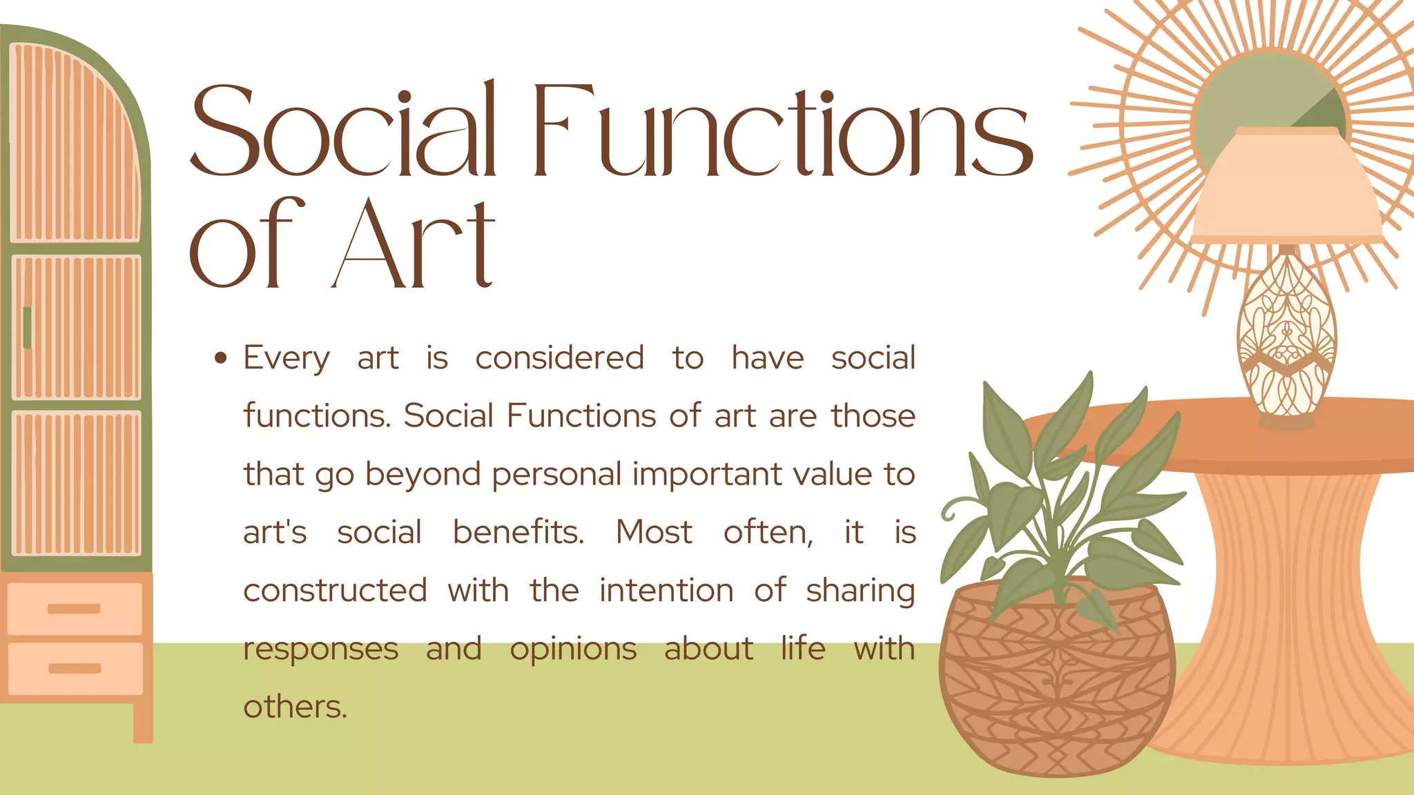 Social Functions
of Art
Every art is considered to have social
functions. Social Functions of art are those
that go beyond personal important value to
art's social benefits. Most often, it is
constructed with the intention of sharing
responses and opinions about life with
others.
 