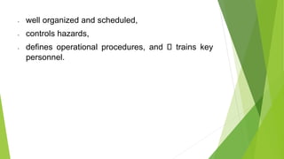 • well organized and scheduled,
• controls hazards,
• defines operational procedures, and trains key
personnel.
 