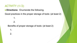 ACTIVITY (1/2)
Directions: Enumerate the following.
Good practices in the proper storage of tools: (at least 2)
1.
2.
Benefits of proper storage of tools: (at least 2)
1.
2.
 