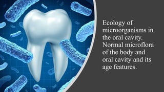 Ecology of
microorganisms in
the oral cavity.
Normal microflora
of the body and
oral cavity and its
age features.
 