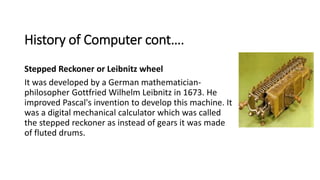 History of Computer cont….
Stepped Reckoner or Leibnitz wheel
It was developed by a German mathematician-
philosopher Gott...