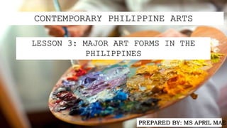 CONTEMPORARY PHILIPPINE ARTS
LESSON 3: MAJOR ART FORMS IN THE
PHILIPPINES
PREPARED BY: MS APRIL MAE
 