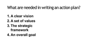 What areneededin writingan actionplan?
1. A clear vision
2. A set of values
3. The strategic
framework
4. An overall goal
 