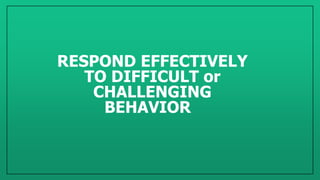 RESPOND EFFECTIVELY
TO DIFFICULT or
CHALLENGING
BEHAVIOR
