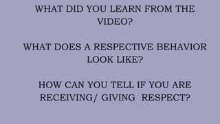 WHAT DID YOU LEARN FROM THE
VIDEO?
WHAT DOES A RESPECTIVE BEHAVIOR
LOOK LIKE?
HOW CAN YOU TELL IF YOU ARE
RECEIVING/ GIVING RESPECT?