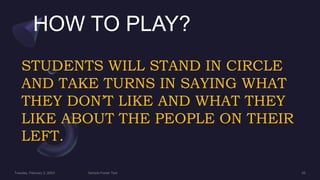 HOW TO PLAY?
STUDENTS WILL STAND IN CIRCLE
AND TAKE TURNS IN SAYING WHAT
THEY DON’T LIKE AND WHAT THEY
LIKE ABOUT THE PEOPLE ON THEIR
LEFT.