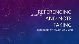 REFERENCING
AND NOTE
TAKING
PREPARED BY: MARK MANAOIS
Lesson 3
 