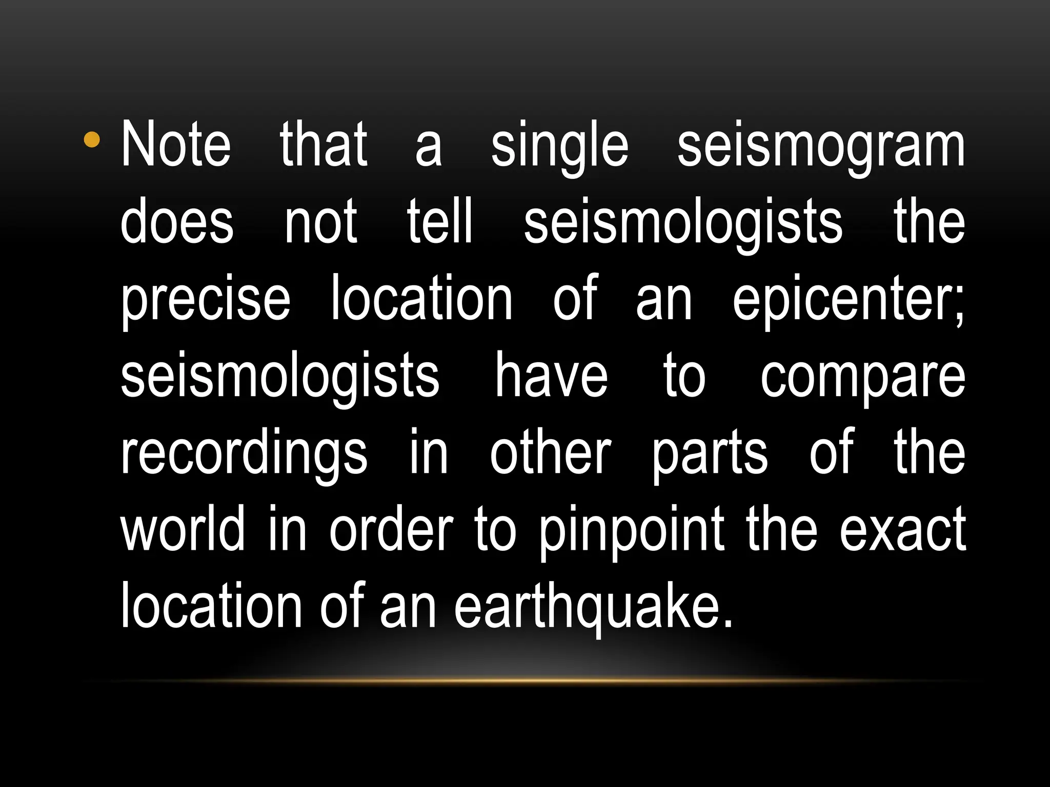 • Note that a single seismogram
does not tell seismologists the
precise location of an epicenter;
seismologists have to compare
recordings in other parts of the
world in order to pinpoint the exact
location of an earthquake.
 