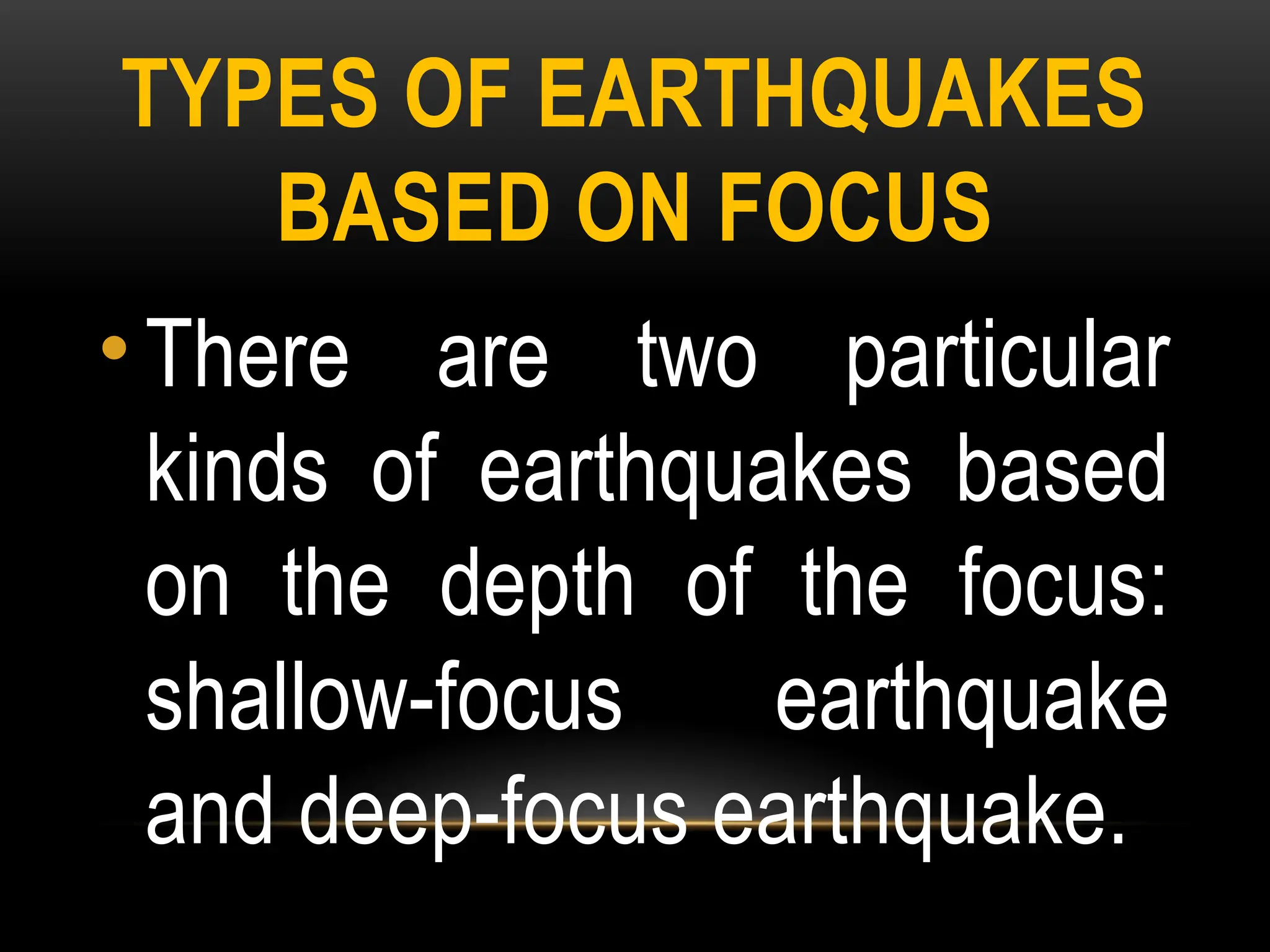 TYPES OF EARTHQUAKES
BASED ON FOCUS
• There are two particular
kinds of earthquakes based
on the depth of the focus:
shallow-focus earthquake
and deep-focus earthquake.
 