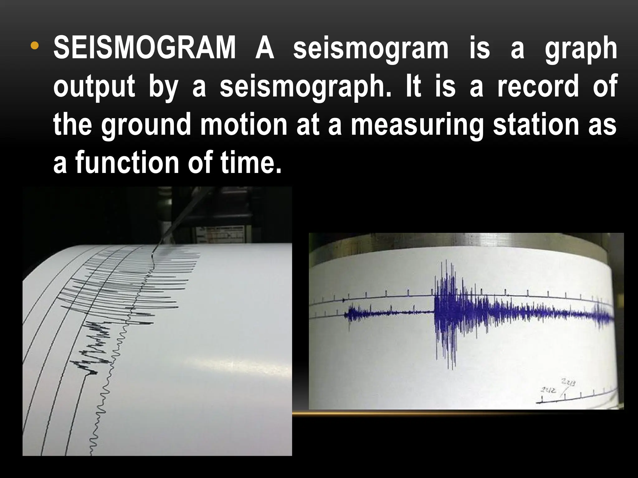 • SEISMOGRAM A seismogram is a graph
output by a seismograph. It is a record of
the ground motion at a measuring station as
a function of time.
 