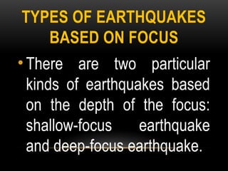TYPES OF EARTHQUAKES
BASED ON FOCUS
• There are two particular
kinds of earthquakes based
on the depth of the focus:
shallow-focus earthquake
and deep-focus earthquake.
 