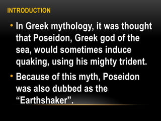 INTRODUCTION
• In Greek mythology, it was thought
that Poseidon, Greek god of the
sea, would sometimes induce
quaking, using his mighty trident.
• Because of this myth, Poseidon
was also dubbed as the
“Earthshaker”.
 