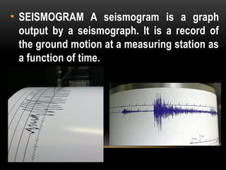 • SEISMOGRAM A seismogram is a graph
output by a seismograph. It is a record of
the ground motion at a measuring station as
a function of time.
 