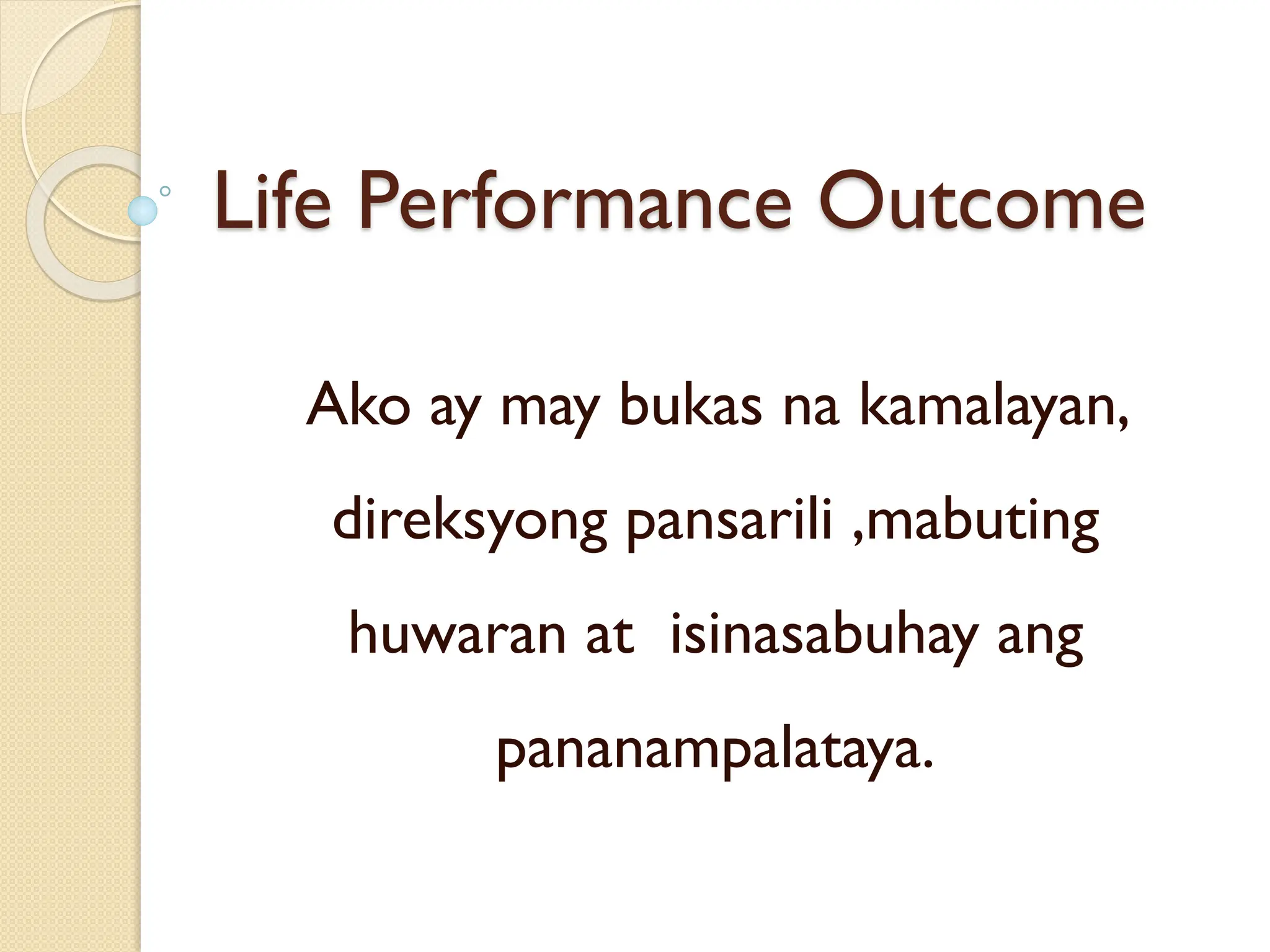 Life Performance Outcome
Ako ay may bukas na kamalayan,
direksyong pansarili ,mabuting
huwaran at isinasabuhay ang
pananampalataya.
 