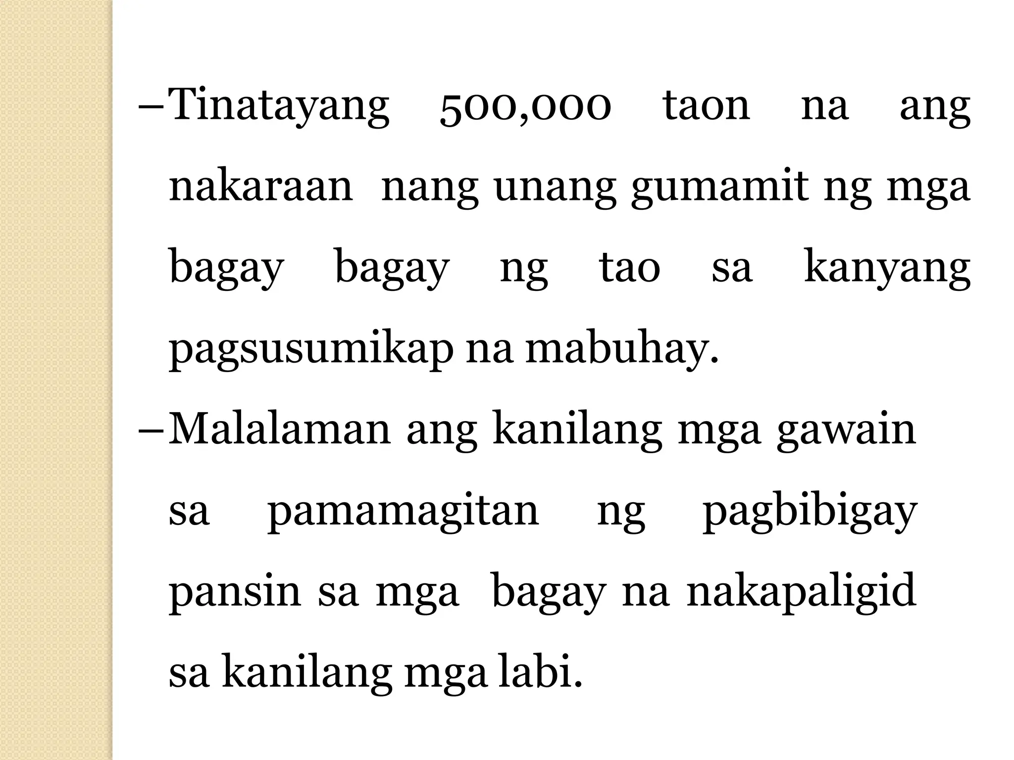 –Tinatayang 500,000 taon na ang
nakaraan nang unang gumamit ng mga
bagay bagay ng tao sa kanyang
pagsusumikap na mabuhay.
–Malalaman ang kanilang mga gawain
sa pamamagitan ng pagbibigay
pansin sa mga bagay na nakapaligid
sa kanilang mga labi.
 