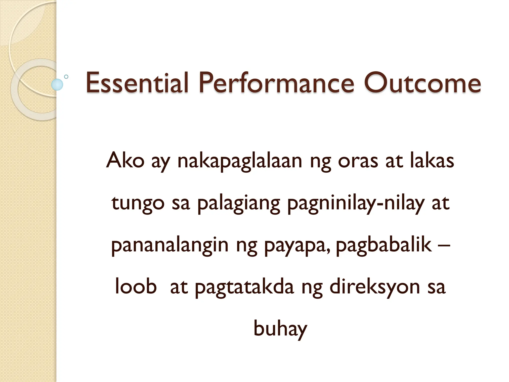 Essential Performance Outcome
Ako ay nakapaglalaan ng oras at lakas
tungo sa palagiang pagninilay-nilay at
pananalangin ng payapa, pagbabalik –
loob at pagtatakda ng direksyon sa
buhay
 