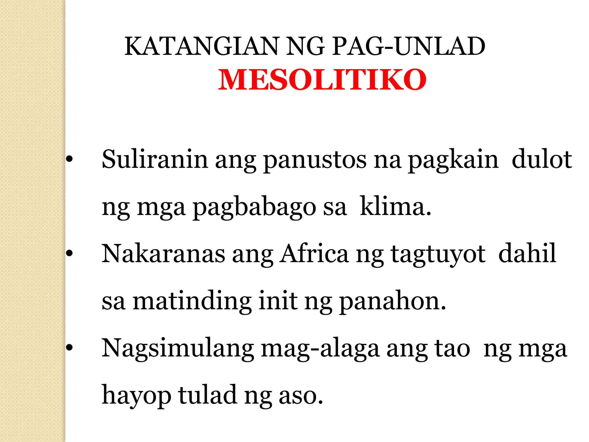 KATANGIAN NG PAG-UNLAD
MESOLITIKO
• Suliranin ang panustos na pagkain dulot
ng mga pagbabago sa klima.
• Nakaranas ang Africa ng tagtuyot dahil
sa matinding init ng panahon.
• Nagsimulang mag-alaga ang tao ng mga
hayop tulad ng aso.
 