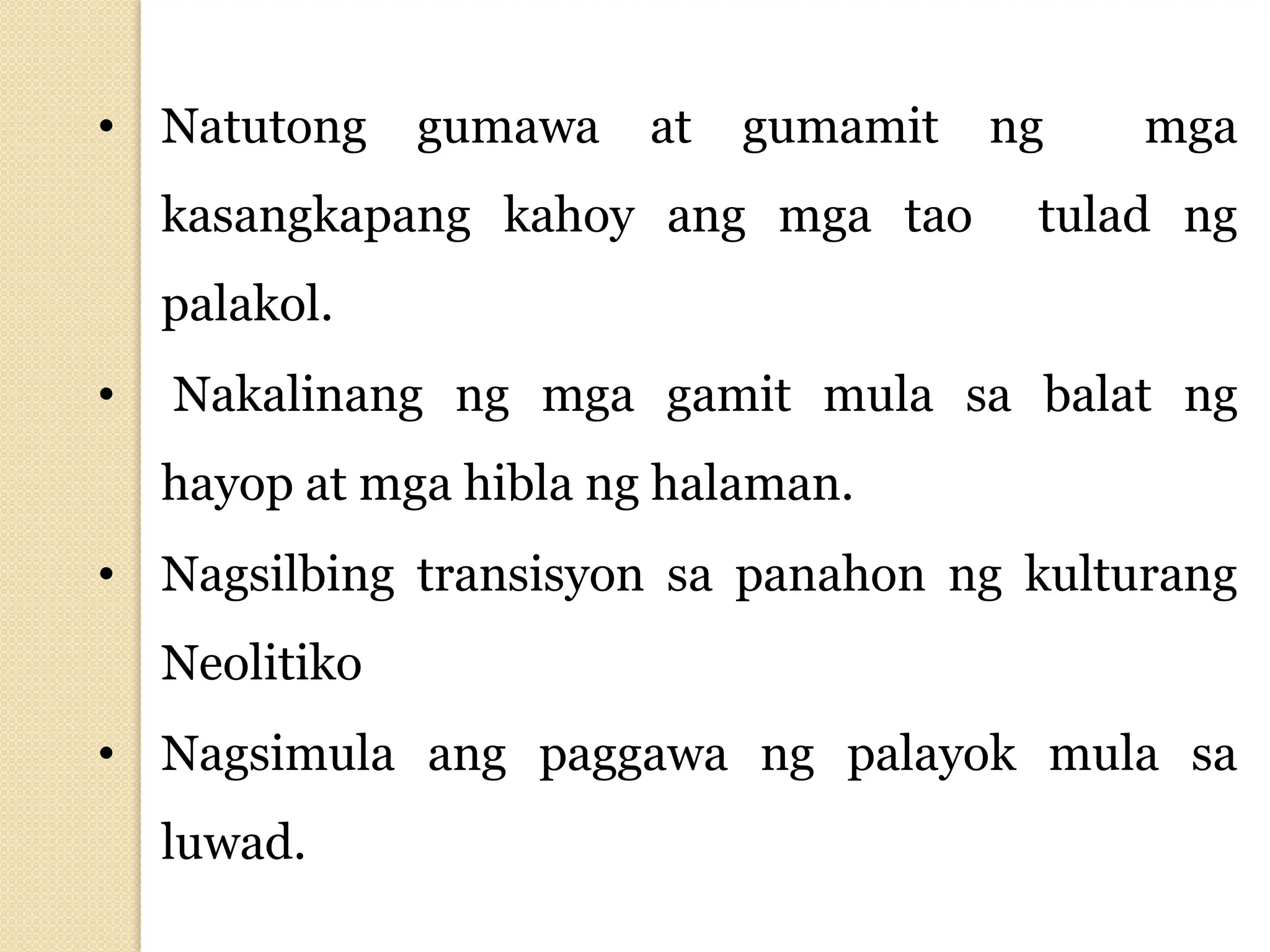 • Natutong gumawa at gumamit ng mga
kasangkapang kahoy ang mga tao tulad ng
palakol.
• Nakalinang ng mga gamit mula sa balat ng
hayop at mga hibla ng halaman.
• Nagsilbing transisyon sa panahon ng kulturang
Neolitiko
• Nagsimula ang paggawa ng palayok mula sa
luwad.
 