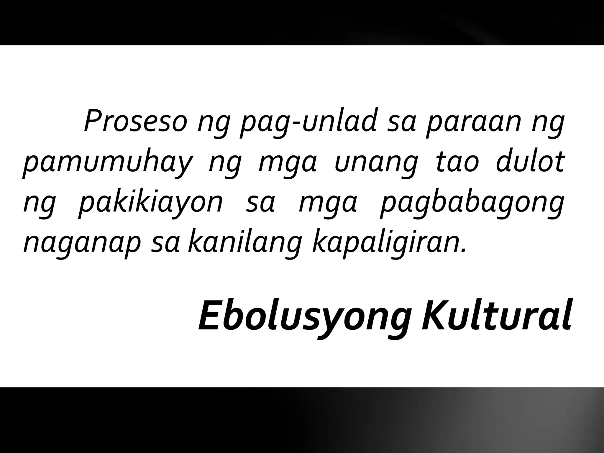 Ebolusyong Kultural
Proseso ng pag-unlad sa paraan ng
pamumuhay ng mga unang tao dulot
ng pakikiayon sa mga pagbabagong
naganap sa kanilang kapaligiran.
 