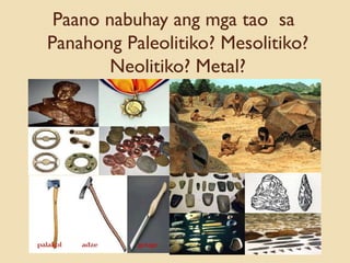 Paano nabuhay ang mga tao sa
Panahong Paleolitiko? Mesolitiko?
Neolitiko? Metal?
 