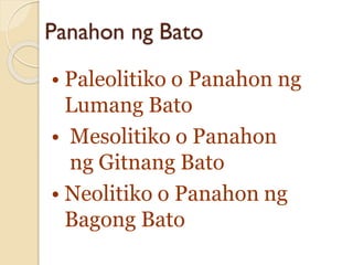 Panahon ng Bato
• Paleolitiko o Panahon ng
Lumang Bato
• Mesolitiko o Panahon
ng Gitnang Bato
• Neolitiko o Panahon ng
Bagong Bato
 