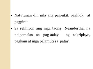• Natutunan din nila ang pag-ukit, paglilok, at
pagpinta.
• Sa relihiyon ang mga taong Neanderthal na
naipamalas sa pag-aalay ng sakripisyo,
pagkain at mga palamuti sa patay.
 