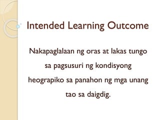 Intended Learning Outcome
Nakapaglalaan ng oras at lakas tungo
sa pagsusuri ng kondisyong
heograpiko sa panahon ng mga unang
tao sa daigdig.
 