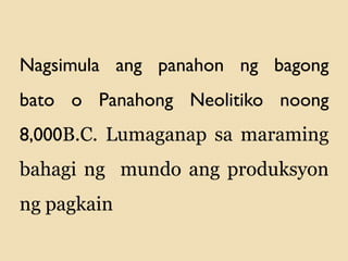 Nagsimula ang panahon ng bagong
bato o Panahong Neolitiko noong
8,000B.C. Lumaganap sa maraming
bahagi ng mundo ang produksyon
ng pagkain
 
