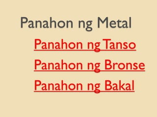 Panahon ng Metal
Panahon ngTanso
Panahon ng Bronse
Panahon ng Bakal
 