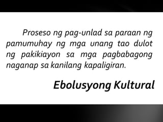 Ebolusyong Kultural
Proseso ng pag-unlad sa paraan ng
pamumuhay ng mga unang tao dulot
ng pakikiayon sa mga pagbabagong
naganap sa kanilang kapaligiran.
 