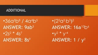ADDITIONAL
•36a5
b8
/ 4a4
b5
ANSWER: 9ab3
•2s2
* 4s7
ANSWER: 8s9
•(22
a5
b3
)2
ANSWER: 16a10
b6
•y2
* y-4
ANSWER: 1 / y2
 