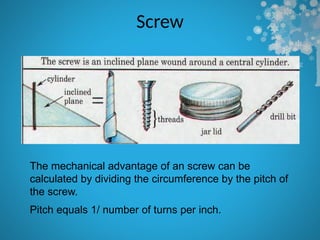 Screw
The mechanical advantage of an screw can be
calculated by dividing the circumference by the pitch of
the screw.
Pitch equals 1/ number of turns per inch.
 