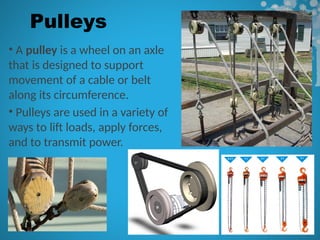 Pulleys
• A pulley is a wheel on an axle
that is designed to support
movement of a cable or belt
along its circumference.
• Pulleys are used in a variety of
ways to lift loads, apply forces,
and to transmit power.
 