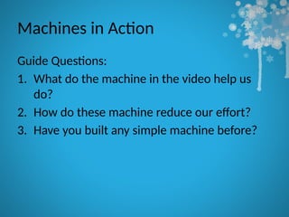 Machines in Action
Guide Questions:
1. What do the machine in the video help us
do?
2. How do these machine reduce our effort?
3. Have you built any simple machine before?
 