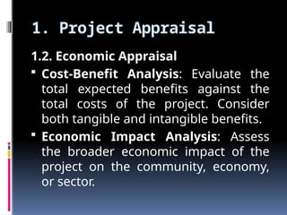 1. Project Appraisal
1.2. Economic Appraisal
 Cost-Benefit Analysis: Evaluate the
total expected benefits against the
total costs of the project. Consider
both tangible and intangible benefits.
 Economic Impact Analysis: Assess
the broader economic impact of the
project on the community, economy,
or sector.
 