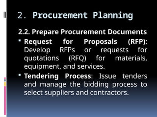2. Procurement Planning
2.2. Prepare Procurement Documents
 Request for Proposals (RFP):
Develop RFPs or requests for
quotations (RFQ) for materials,
equipment, and services.
 Tendering Process: Issue tenders
and manage the bidding process to
select suppliers and contractors.
 