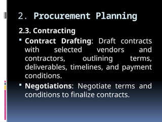 2. Procurement Planning
2.3. Contracting
 Contract Drafting: Draft contracts
with selected vendors and
contractors, outlining terms,
deliverables, timelines, and payment
conditions.
 Negotiations: Negotiate terms and
conditions to finalize contracts.
 