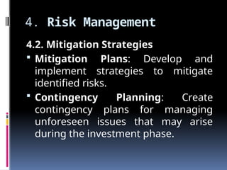 4. Risk Management
4.2. Mitigation Strategies
 Mitigation Plans: Develop and
implement strategies to mitigate
identified risks.
 Contingency Planning: Create
contingency plans for managing
unforeseen issues that may arise
during the investment phase.
 