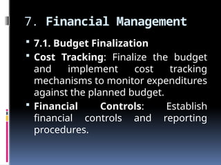 7. Financial Management
 7.1. Budget Finalization
 Cost Tracking: Finalize the budget
and implement cost tracking
mechanisms to monitor expenditures
against the planned budget.
 Financial Controls: Establish
financial controls and reporting
procedures.
 