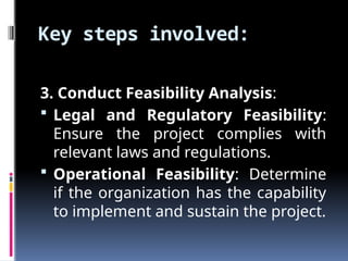 Key steps involved:
3. Conduct Feasibility Analysis:
 Legal and Regulatory Feasibility:
Ensure the project complies with
relevant laws and regulations.
 Operational Feasibility: Determine
if the organization has the capability
to implement and sustain the project.
 