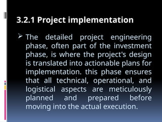  The detailed project engineering
phase, often part of the investment
phase, is where the project's design
is translated into actionable plans for
implementation. this phase ensures
that all technical, operational, and
logistical aspects are meticulously
planned and prepared before
moving into the actual execution.
3.2.1 Project implementation
 
