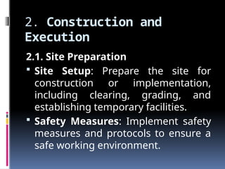 2. Construction and
Execution
2.1. Site Preparation
 Site Setup: Prepare the site for
construction or implementation,
including clearing, grading, and
establishing temporary facilities.
 Safety Measures: Implement safety
measures and protocols to ensure a
safe working environment.
 