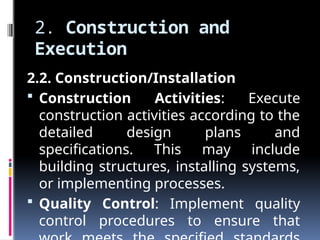 2. Construction and
Execution
2.2. Construction/Installation
 Construction Activities: Execute
construction activities according to the
detailed design plans and
specifications. This may include
building structures, installing systems,
or implementing processes.
 Quality Control: Implement quality
control procedures to ensure that
 