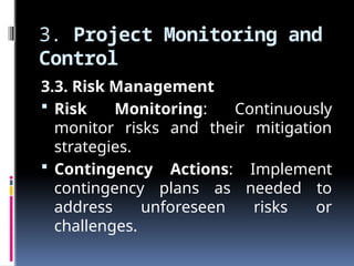 3. Project Monitoring and
Control
3.3. Risk Management
 Risk Monitoring: Continuously
monitor risks and their mitigation
strategies.
 Contingency Actions: Implement
contingency plans as needed to
address unforeseen risks or
challenges.
 
