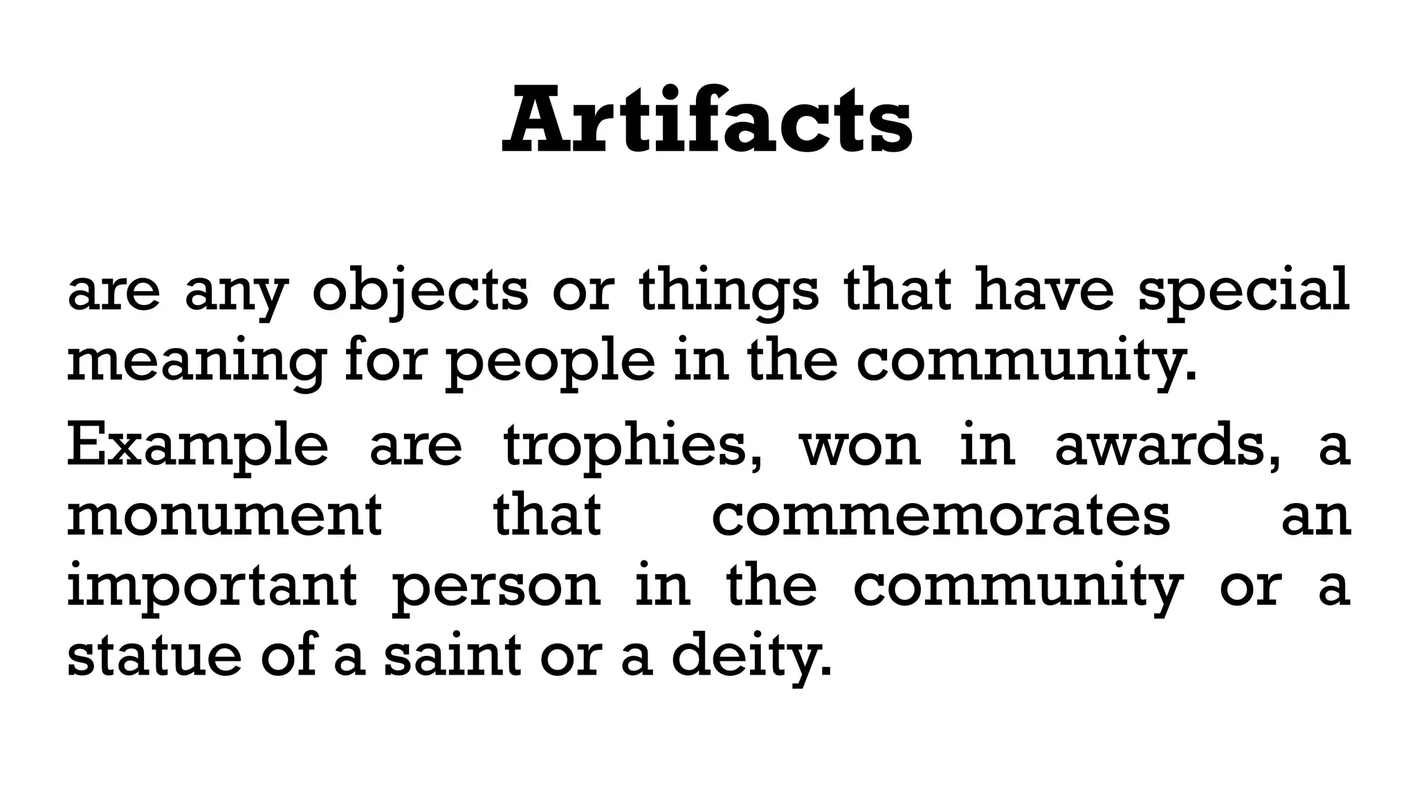 Artifacts
are any objects or things that have special
meaning for people in the community.
Example are trophies, won in awards, a
monument that commemorates an
important person in the community or a
statue of a saint or a deity.
 
