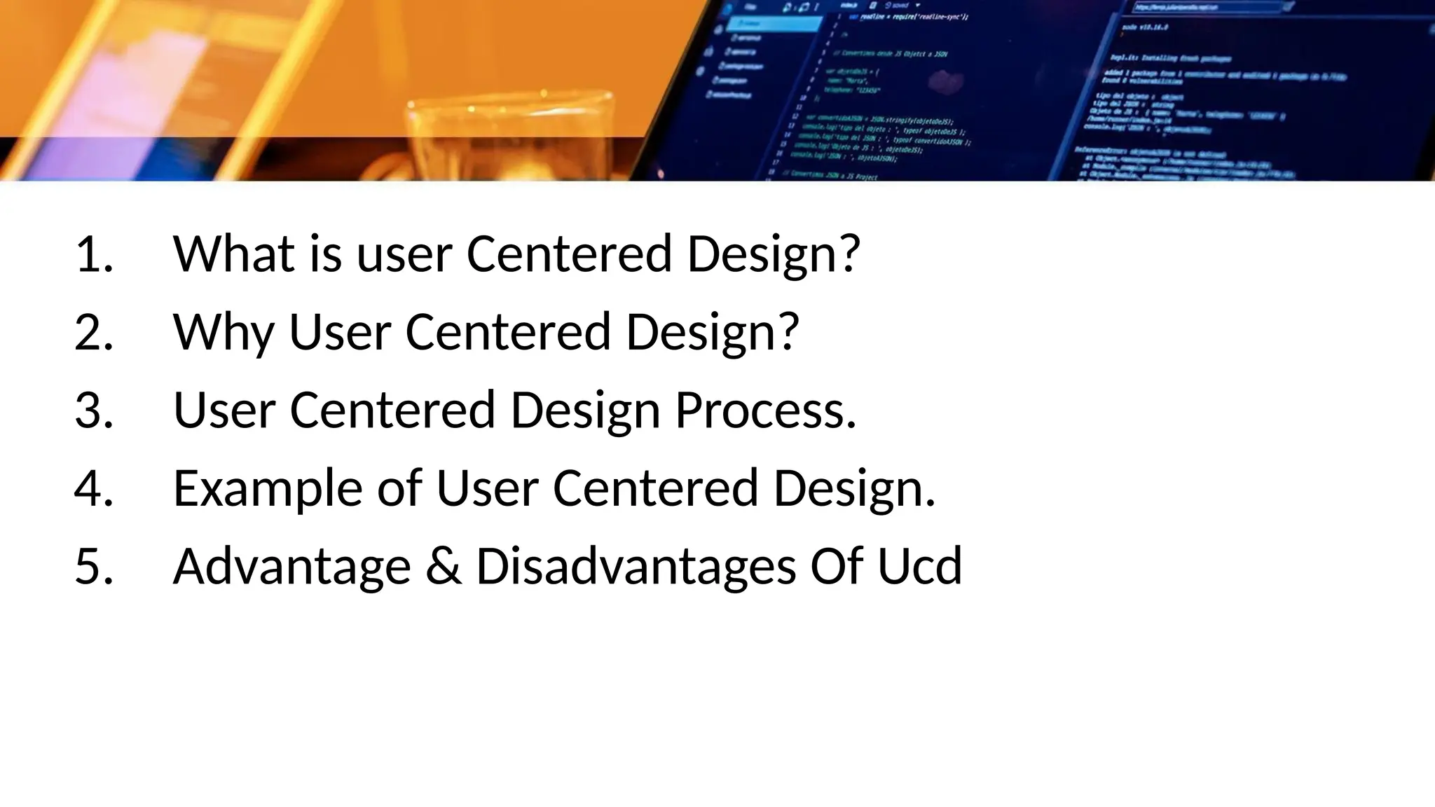 1. What is user Centered Design?
2. Why User Centered Design?
3. User Centered Design Process.
4. Example of User Centered Design.
5. Advantage & Disadvantages Of Ucd
 