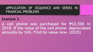 APPLICATION OF SEQUENCE AND SERIES IN
FINANCIAL PROBLEMS
Example 2.
A cell phone was purchased for 32,500 in
₱
2015. If the value of the cell phone depreciated
annually by 16%. Find its value now. (2025)
 